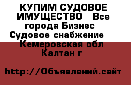 КУПИМ СУДОВОЕ ИМУЩЕСТВО - Все города Бизнес » Судовое снабжение   . Кемеровская обл.,Калтан г.